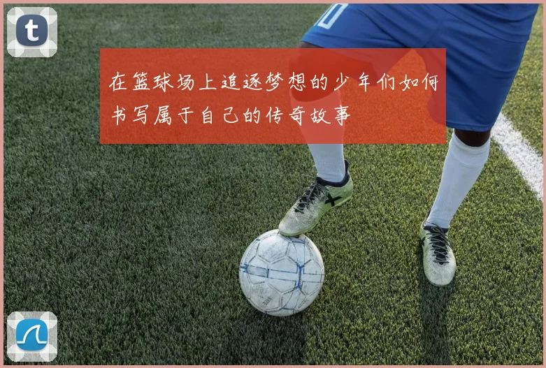在篮球场上追逐梦想的少年们如何书写属于自己的传奇故事