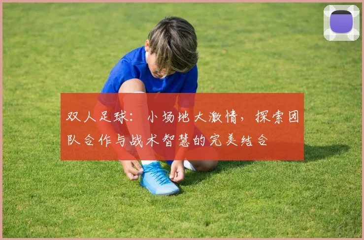 双人足球：小场地大激情，探索团队合作与战术智慧的完美结合