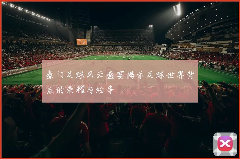 豪门足球风云盛宴揭示足球世界背后的荣耀与纷争