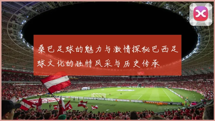 桑巴足球的魅力与激情探秘巴西足球文化的独特风采与历史传承