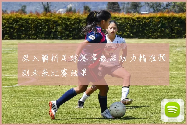 深入解析足球赛事数据助力精准预测未来比赛结果