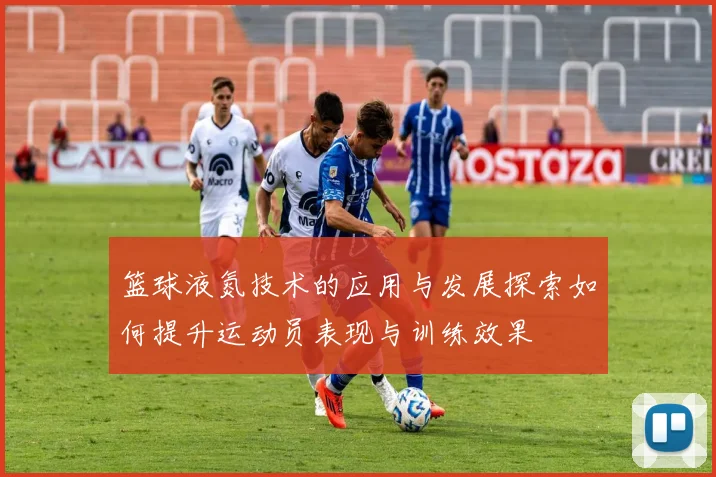 篮球液氮技术的应用与发展探索如何提升运动员表现与训练效果