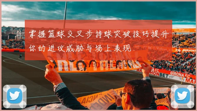 掌握篮球交叉步持球突破技巧提升你的进攻威胁与场上表现