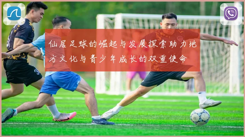 仙居足球的崛起与发展探索助力地方文化与青少年成长的双重使命