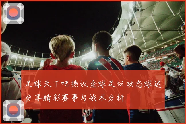 足球天下吧热议全球足坛动态球迷分享精彩赛事与战术分析