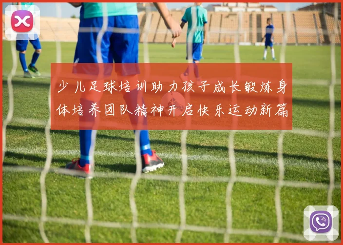 少儿足球培训助力孩子成长锻炼身体培养团队精神开启快乐运动新篇章